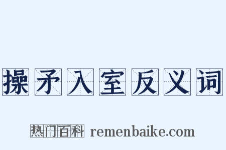 操矛入室反义词是什么意思的图片